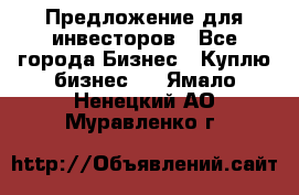 Предложение для инвесторов - Все города Бизнес » Куплю бизнес   . Ямало-Ненецкий АО,Муравленко г.